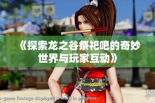 《探索龙之谷祭祀吧的奇妙世界与玩家互动》