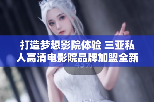 打造梦想影院体验 三亚私人高清电影院品牌加盟全新机会