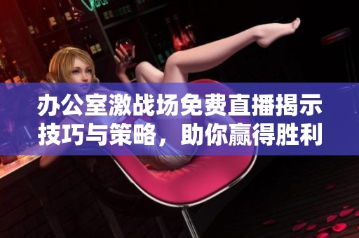 办公室激战场免费直播揭示技巧与策略，助你赢得胜利