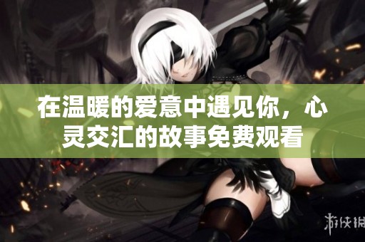 在温暖的爱意中遇见你，心灵交汇的故事免费观看