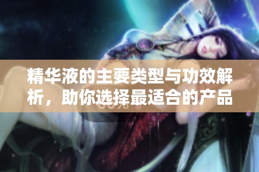 精华液的主要类型与功效解析，助你选择最适合的产品