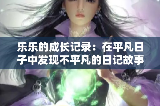 乐乐的成长记录：在平凡日子中发现不平凡的日记故事