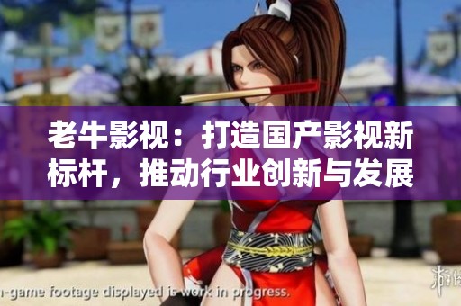 老牛影视：打造国产影视新标杆，推动行业创新与发展