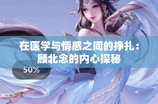 在医学与情感之间的挣扎：顾北念的内心探秘