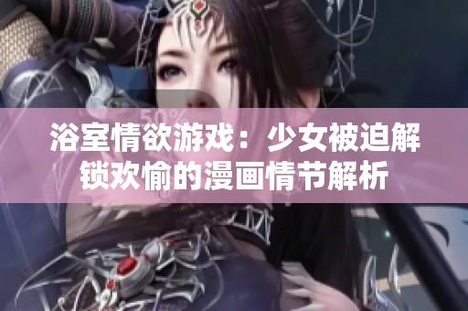 浴室情欲游戏：少女被迫解锁欢愉的漫画情节解析
