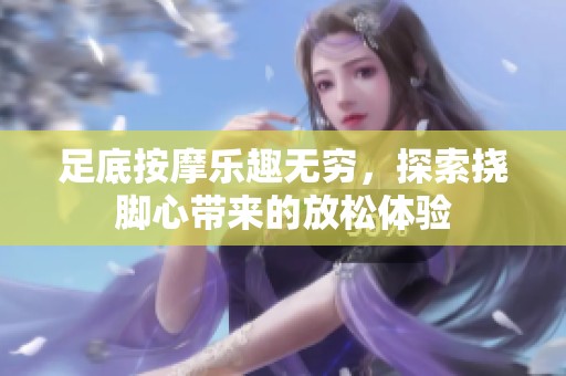 足底按摩乐趣无穷，探索挠脚心带来的放松体验