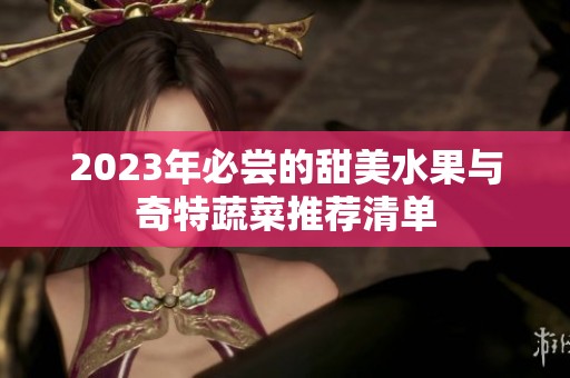 2023年必尝的甜美水果与奇特蔬菜推荐清单