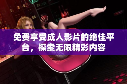 免费享受成人影片的绝佳平台，探索无限精彩内容