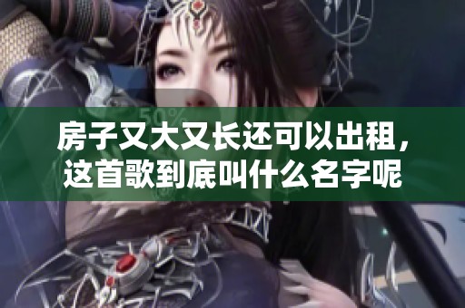 房子又大又长还可以出租，这首歌到底叫什么名字呢
