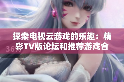 探索电视云游戏的乐趣：精彩TV版论坛和推荐游戏合集