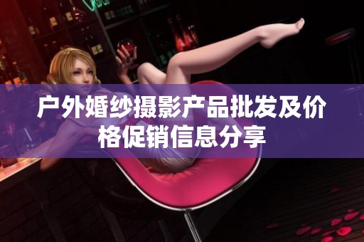 户外婚纱摄影产品批发及价格促销信息分享