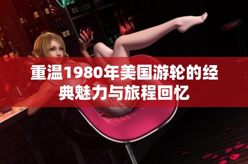 重温1980年美国游轮的经典魅力与旅程回忆