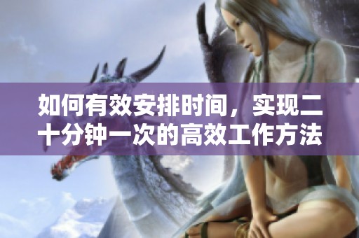 如何有效安排时间，实现二十分钟一次的高效工作方法