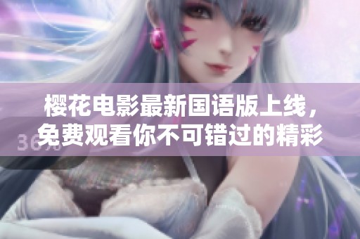 樱花电影最新国语版上线，免费观看你不可错过的精彩内容