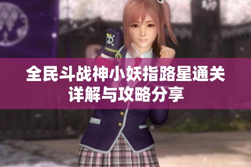 全民斗战神小妖指路星通关详解与攻略分享