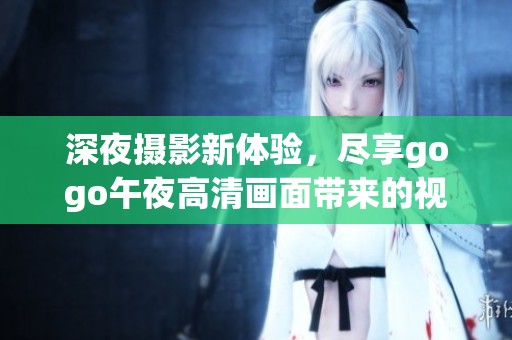 深夜摄影新体验，尽享gogo午夜高清画面带来的视觉盛宴