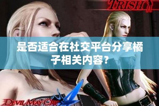 是否适合在社交平台分享橘子相关内容？