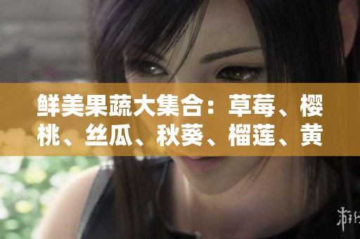 鲜美果蔬大集合：草莓、樱桃、丝瓜、秋葵、榴莲、黄瓜全攻略