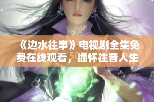 《边水往事》电视剧全集免费在线观看，缅怀往昔人生故事