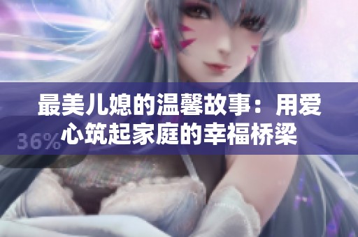 最美儿媳的温馨故事：用爱心筑起家庭的幸福桥梁