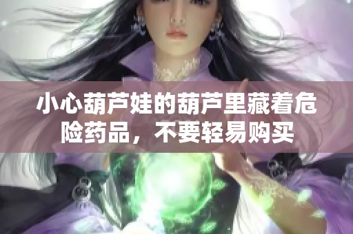 小心葫芦娃的葫芦里藏着危险药品，不要轻易购买