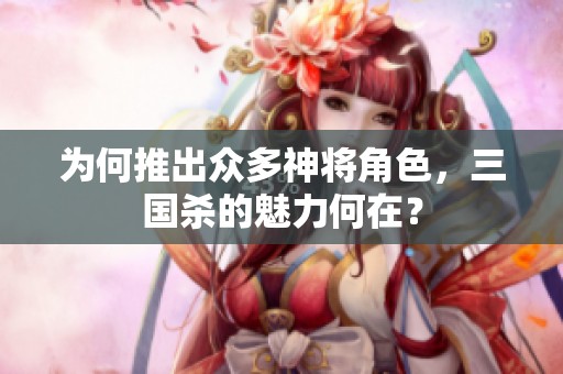为何推出众多神将角色，三国杀的魅力何在？