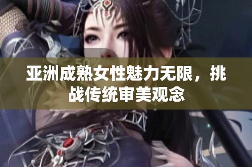 亚洲成熟女性魅力无限，挑战传统审美观念