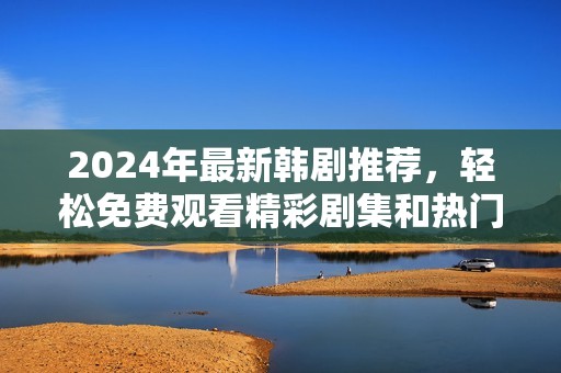 2024年最新韩剧推荐，轻松免费观看精彩剧集和热门新剧