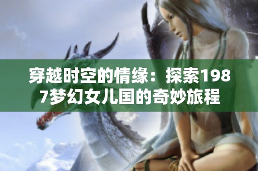 穿越时空的情缘：探索1987梦幻女儿国的奇妙旅程