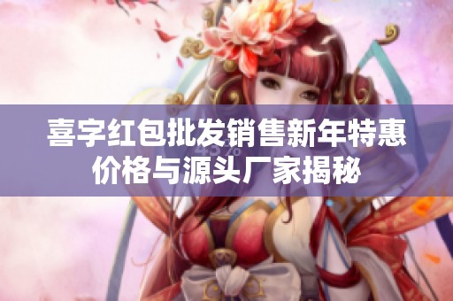 喜字红包批发销售新年特惠价格与源头厂家揭秘
