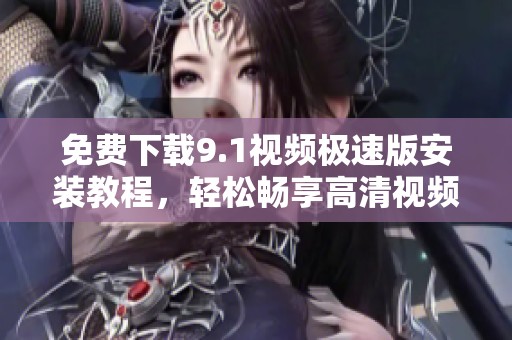 免费下载9.1视频极速版安装教程，轻松畅享高清视频体验