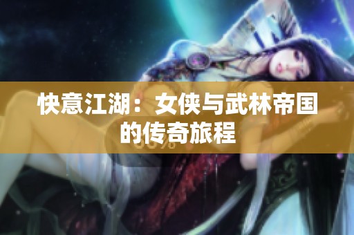 快意江湖：女侠与武林帝国的传奇旅程