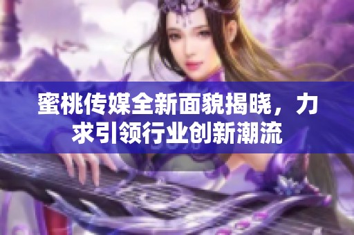 蜜桃传媒全新面貌揭晓，力求引领行业创新潮流