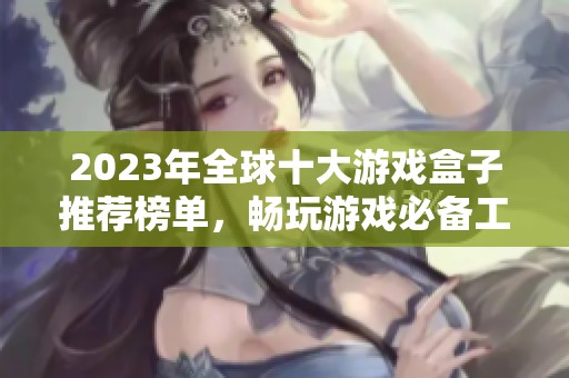 2023年全球十大游戏盒子推荐榜单，畅玩游戏必备工具解析