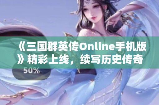 《三国群英传Online手机版》精彩上线，续写历史传奇新篇