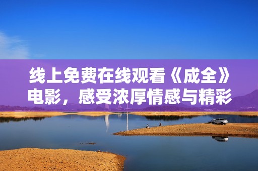 线上免费在线观看《成全》电影，感受浓厚情感与精彩剧情