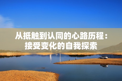 从抵触到认同的心路历程：接受变化的自我探索