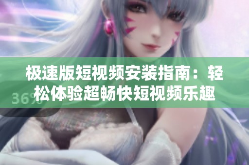 极速版短视频安装指南：轻松体验超畅快短视频乐趣