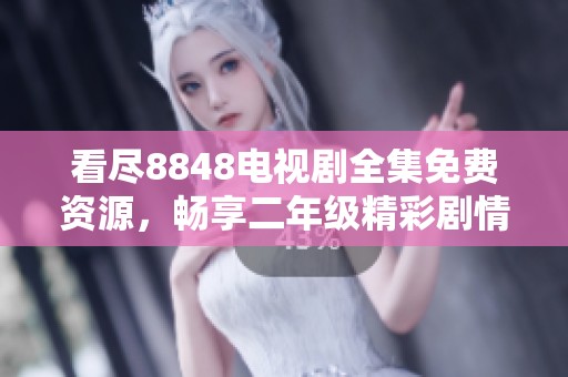 看尽8848电视剧全集免费资源，畅享二年级精彩剧情！