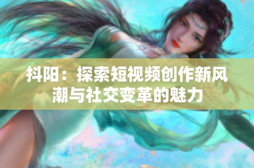 抖阳：探索短视频创作新风潮与社交变革的魅力