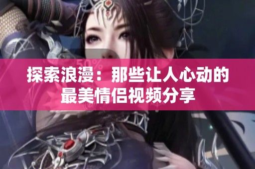 探索浪漫：那些让人心动的最美情侣视频分享