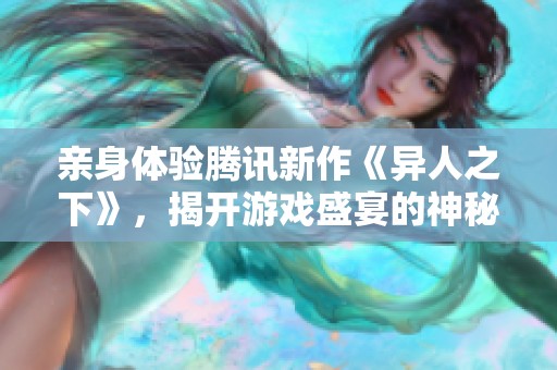 亲身体验腾讯新作《异人之下》，揭开游戏盛宴的神秘面纱