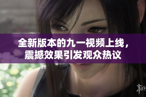 全新版本的九一视频上线，震撼效果引发观众热议