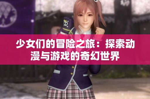 少女们的冒险之旅：探索动漫与游戏的奇幻世界