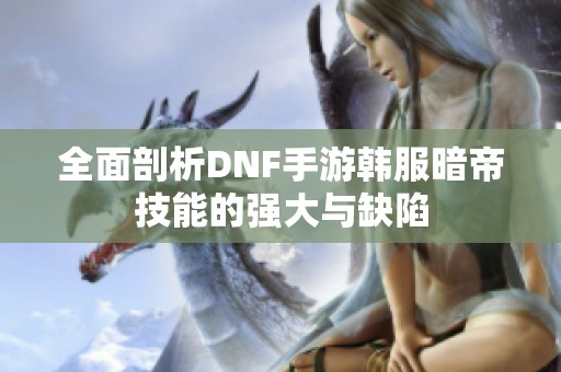 全面剖析DNF手游韩服暗帝技能的强大与缺陷