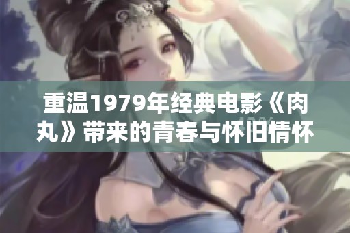 重温1979年经典电影《肉丸》带来的青春与怀旧情怀