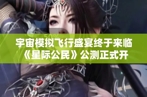 宇宙模拟飞行盛宴终于来临 《星际公民》公测正式开启