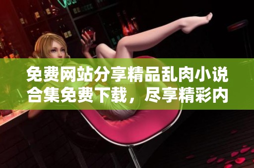 免费网站分享精品乱肉小说合集免费下载，尽享精彩内容