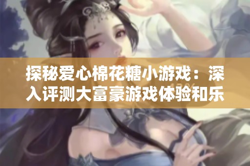 探秘爱心棉花糖小游戏：深入评测大富豪游戏体验和乐趣