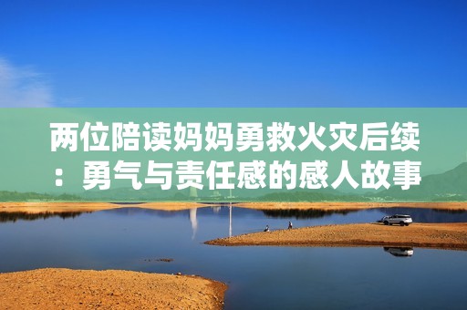 两位陪读妈妈勇救火灾后续：勇气与责任感的感人故事